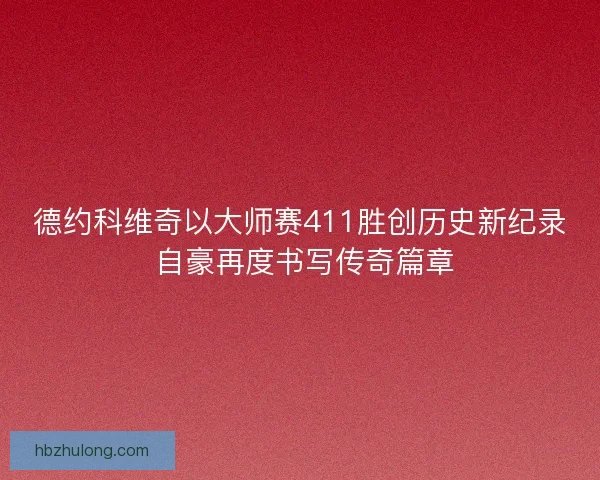 德约科维奇以大师赛411胜创历史新纪录 自豪再度书写传奇篇章