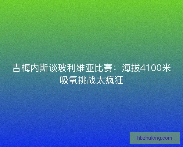 吉梅内斯谈玻利维亚比赛：海拔4100米吸氧挑战太疯狂