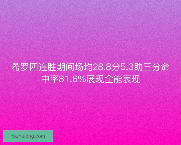 希罗四连胜期间场均28.8分5.3助三分命中率81.6%展现全能表现