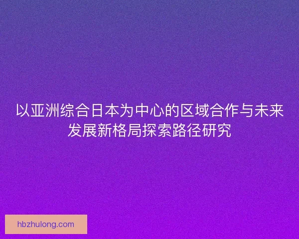 以亚洲综合日本为中心的区域合作与未来发展新格局探索路径研究