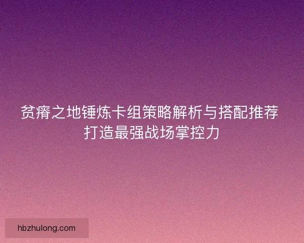 贫瘠之地锤炼卡组策略解析与搭配推荐 打造最强战场掌控力
