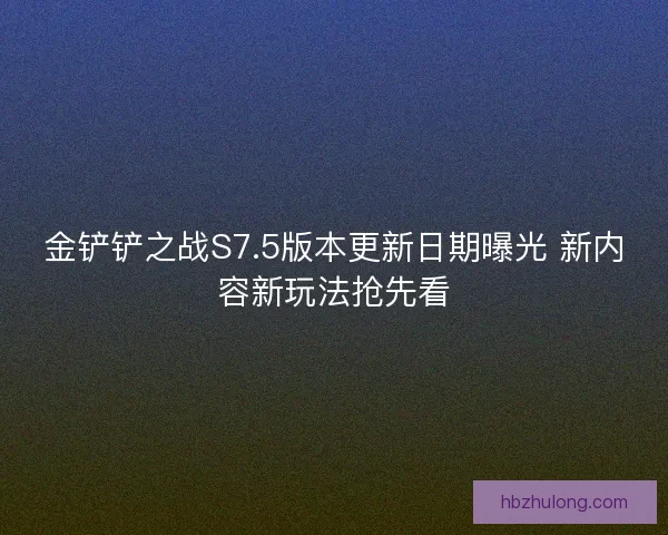 金铲铲之战S7.5版本更新日期曝光 新内容新玩法抢先看