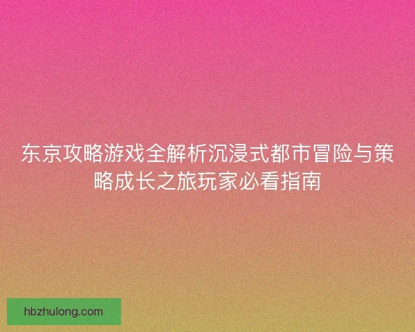东京攻略游戏全解析沉浸式都市冒险与策略成长之旅玩家必看指南 东京攻略游戏全解析沉浸式都市冒险与策略成长之旅玩家必看指南