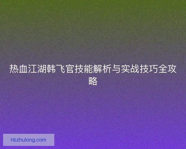 热血江湖韩飞官技能解析与实战技巧全攻略 热血江湖韩飞官技能解析与实战技巧全攻略