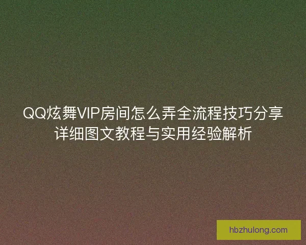 QQ炫舞VIP房间怎么弄全流程技巧分享详细图文教程与实用经验解析 QQ炫舞VIP房间怎么弄全流程技巧分享详细图文教程与实用经验解析