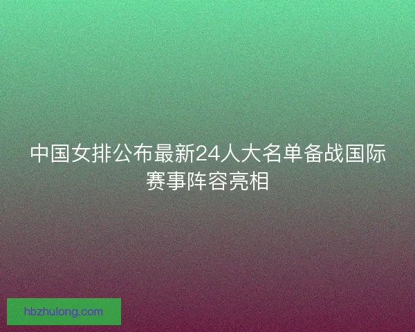 中国女排公布最新24人大名单备战国际赛事阵容亮相