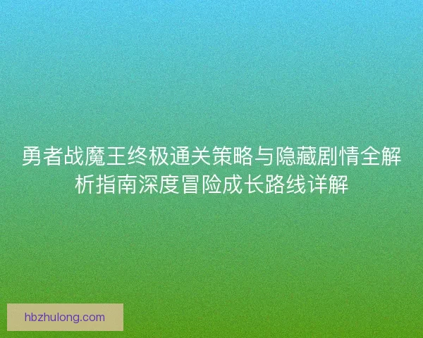 勇者战魔王终极通关策略与隐藏剧情全解析指南深度冒险成长路线详解