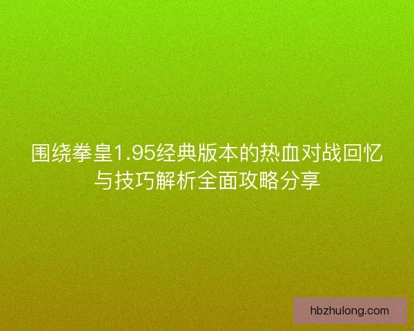 围绕拳皇1.95经典版本的热血对战回忆与技巧解析全面攻略分享